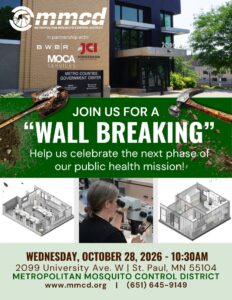 Poster for MMCD wall-breaking featuring a photo of the main office exterior and the logos for MMCD, BWBR, JCI, and MOCA. Below that is green with a hammer and shovel photo on either side. Below that are two diagrams of the planned project with a picture of a woman looking through a microscope.

Text: Join us for a Wall Breaking. Help us celebrate the next phase of our public health mission! Wednesday, October 28, 2026 - 10:30AM. 2099 University Ave. W. St. Paul, MN 55104, Metropolitan Mosquito Control District. 651-645-9149